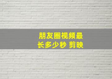 朋友圈视频最长多少秒 剪映